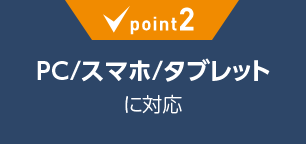 point2:PC/スマホ/タブレットに対応